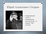 Ю́рий Алексе́евич Гага́рин. совершивший полёт в космическое пространство 12 апреля 1961 года.[2].