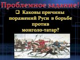 Проблемное задание! Каковы причины поражений Руси в борьбе против монголо-татар?