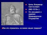 Князь Владимир Святославич (980-1015гг.) Он расширил и укрепил Древнерусское государство. Как это отразилось на жизни наших предков?