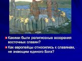 Какими были религиозные воззрения восточных славян? Как европейцы относились к славянам, не знающим единого Бога?