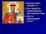 Княгиня Ольга (945-957 гг.) Она первой из князей приняла христианскую веру Как это характеризует Ольгу?