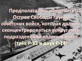Предполагалось направить на Остров Свободы группу советских войск, которая должна сконцентрироваться вокруг пяти подразделений ядерных ракет (трёх Р-12 и двух Р-14)