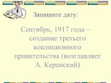 Запишите дату: Сентябрь, 1917 года – создание третьего коалиционного правительства (возглавляет А. Керенский)