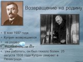 Возвращение на родину. В мае 1937 года Куприн возвращается на родину. Но писатель не мог уже работать, он был тяжело болен. 25 августа 1938 года Куприн умирает в Ленинграде.