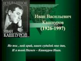 Иван Васильевич Кашпуров (1926-1997). Но ты , мой край, навек судьбой мне дан, И я твой Пимен – Кашпуров Иван.