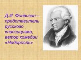 Д.И. Фонвизин – представитель русского классицизма, автор комедии «Недоросль»
