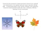 Точки А и А1 называются симметричными относительно прямой (ось симметрии), если прямая проходит через середину отрезка АА1 и перпендикулярна этому отрезку. Каждая точка прямой а считается симметричной самой себе. Лист, снежинка, бабочка – примеры осевой симметрии.
