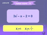 Найди корни - 10 3x – x – 2 = 0 X =1 X =- 3 a+b+c=0