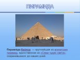 ПИРАМИДА. Пирами́да Хео́пса — крупнейшая из египетских пирамид, единственное из «Семи чудес света», сохранившееся до наших дней.