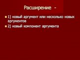 Расширение -. 1) новый аргумент или несколько новых аргументов 2) новый компонент аргумента