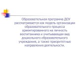 Образовательная программа ДОУ рассматривается как модель организации образовательного процесса ориентированного на личность воспитанника и учитывающая вид дошкольного образовательного учреждения, а также приоритетные направления деятельности.