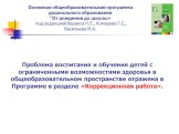 Проблема воспитания и обучения детей с ограниченными возможностями здоровья в общеобразовательном пространстве отражена в Программе в разделе «Коррекционная работа».