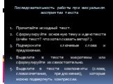 Последовательность работы при визуальном восприятии текста. Прочитайте исходный текст. Сформулируйте основную тему и идею текста (о чём текст? что хотел сказать автор? ). Подчеркните ключевые слова и предложения. Выделите в тексте микротемы или сформулируйте их самостоятельно. Выделите в тексте комп