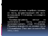 Учащиеся должны подобрать примеры из текста, аргументирующие обе части высказывания Г.Степанова, – о словаре и грамматике. Примеры-аргументы, взятые из прочитанного текста, должны прокомментировать слова Г.Степанова. Продемонстрируем это на примере текста С.Соловейчика (Текст взят из книги ГИА-2012,