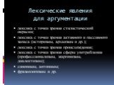 Лексические явления для аргументации. лексика с точки зрения стилистической окраски; лексика с точки зрения активного и пассивного запаса (историзмы, архаизмы и др.); лексика с точки зрения происхождения; лексика с точки зрения сферы употребления (профессионализмы, жаргонизмы, диалектизмы); синонимы