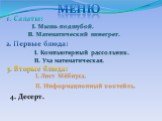 меню 1. Салаты: 2. Первые блюда: 3. Вторые блюда: I. Мышь под шубой. II. Математический винегрет. I. Компьютерный рассольник. II. Уха математическая. I. Лист Мёбиуса. II. Информационный коктейль. 4. Десерт.