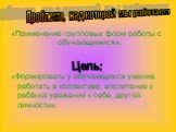 «Применение групповых форм работы с обучающимися». «Формировать у обучающихся умение работать в коллективе, воспитание у ребёнка уважения к себе, другой личности». Проблема, над которой мы работаем. Цель: