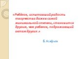 «Ребёнок, испытавший радость творчества даже в самой минимальной степени, становится другим, чем ребенок, подражающий актам других.» Б.Асафьев