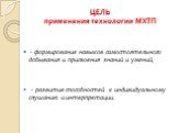 ЦЕЛЬ применения технологии МХТП. - формирование навыков самостоятельного добывания и присвоения знаний и умений; - развитие способностей к индивидуальному слушанию и интерпретации.