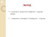 ВЫХОД. - улучшение восприятия материала на уроках музыки; - повышение мотивации обучающихся на уроках.