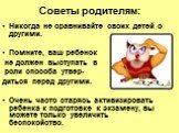 Советы родителям: Никогда не сравнивайте своих детей с другими. Помните, ваш ребенок не должен выступать в роли способа утвер- диться перед другими. Очень часто старясь активизировать ребенка к подготовке к экзамену, вы можете только увеличить беспокойство.