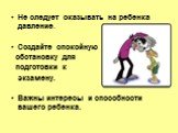 Не следует оказывать на ребенка давление. Создайте спокойную обстановку для подготовки к экзамену. Важны интересы и способности вашего ребенка.