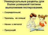 Универсальные рецепты для более успешной тактики выполнения тестирования. Сосредоточься! Торопись не спеша! Начни с легкого! Пропускай!