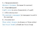 5. «Предназначение» Women’s footwear (footwear for women) 6. «Квалификация» A girl’s voice (a voice characteristic of a girl) 7. «Обстоятельство» The evening’s newspaper (a newspaper issued in the evening) 8. «Количество» Three miles’ distance (a distance of three miles) Two hours’ break ( a break t