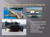 Приливные электростанции. Приливные станции в России находятся на Кольском полуострове и на побережье Охотского моря.