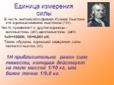 Единица измерения силы. В честь английского физика Исаака Ньютона эта единица названа ньютоном (1Н). Часто применяют и другие единицы - килоньютоны (кН), миллиньютоны (мН): 1кН=1000Н, 1Н=0,001 кН. Таким образом, единицей измерения силы является ньютон (Н). 1Н приблизительно равен силе тяжести, котор