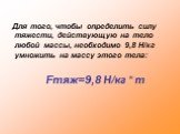 Для того, чтобы определить силу тяжести, действующую на тело любой массы, необходимо 9,8 Н/кг умножить на массу этого тела: Fтяж=9,8 Н/кг * m