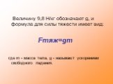 Величину 9,8 Н/кг обозначают g, и формула для силы тяжести имеет вид: Fтяж=gm где m - масса тела, g - называют ускорением свободного падения.