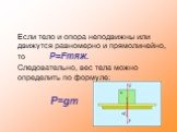 Если тело и опора неподвижны или движутся равномерно и прямолинейно, то P=Fтяж. Следовательно, вес тела можно определить по формуле: P=gm