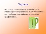 Задача. На столе стоит чайник массой 1,5 кг. Необходимо определить силу тяжести и вес чайника, и изобразить эти силы графически.