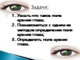 1. Узнать что такое поле зрения глаза; 2. Познакомиться с одним из методов определения поля зрения глаза; 3. Определить поле зрения глаза.