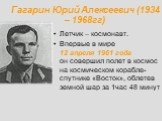 Гагарин Юрий Алексеевич (1934 – 1968гг). Летчик – космонавт. Впервые в мире 12 апреля 1961 года он совершил полет в космос на космическом корабле-спутнике «Восток», облетев земной шар за 1час 48 минут