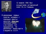 12 апреля 1961 был осуществлен исторический полет Ю. А. Гагарина. В реализации первых полетов человека с помощью ракеты-носителя «Восток» непосредственно участвовало 123 предприятия, 32 различных министерств и ведомств СССР.