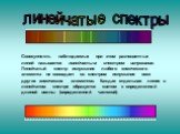 линейчатые спектры. Совокупность наблюдаемых при этом разноцветных линий называется линейчатым спектром испускания. Линейчатый спектр испускания любого химического элемента не совпадает со спектром испускания всех других химических элементов. Каждая отдельная линия в линейчатом спектре образуется св
