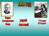 1898 год. Мария Склодовская- Кюри. радий полоний Пьер Кюри