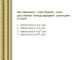 Как изменится сила Кулона , если расстояние между зарядами уменьшить в К раз? Увеличиться в К раз Уменьшится в К раз Уменьшится в К2 раз Увеличится в К2 раз