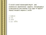 С какой силой взаимодействуют два маленьких заряженных шарика, находящиеся в вакууме на расстоянии 9 см друг от друга? Заряд каждого шарика 3 мкКл. 0,09 Н 1 Н 10 Н 3,3 ·106 Н