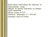 Какой заряд можно было бы получить на алюминиевой спице, отбирая по одному электрону от каждого атома алюминия. Объем спицы 10-10 м3, плотность алюминия 2, 7 ·103 кг/м3, молярная масса 27 г/моль