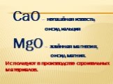 CaO – негашёная известь, оксид кальция MgO – жжённая магнезия, оксид магния. Используют в производстве строительных материалов.