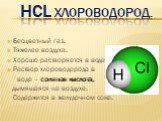 HCL хлороводород. Бесцветный газ. Тяжелее воздуха. Хорошо растворяется в воде. Раствор хлороводорода в воде – соляная кислота, дымящаяся на воздухе. Содержится в желудочном соке.