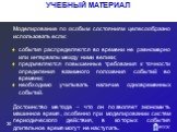 Моделирование по особым состояниям целесообразно использовать если: события распределяются во времени не равномерно или интервалы между ними велики; предъявляются повышенные требования к точности определения взаимного положения событий во времени; необходимо учитывать наличие одновременных событий. 