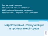 Маркетинговые коммуникации в промышленной среде. Промышленный маркетинг Специальность 0811165 «Маркетинг» ИМБЭ, кафедра Маркетинга и коммерции Преподаватель: Марченко Ольга Геннадьевна