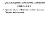 Прогнозирование сбыта методом сверху вниз. Прогноз сбыта = Прогноз емкости рынка х Прогноз доли рынка