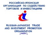РОССИЙСКО-ЯПОНСКАЯ ОРГАНИЗАЦИЯ ПО СОДЕЙСТВИЮ ТОРГОВЛЕ И ИНВЕСТИЦИЯМ. RUSSIAN-JAPANESE TRADE AND INVESTMENT PROMOTION ORGANIZATION