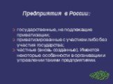 Предприятия в России: государственные, не подлежащие приватизации; приватизированные с участием либо без участия государства; частные (вновь созданные). Имеются некоторые особенности в организации и управлении такими предприятиями.