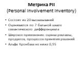 Метрика PII (Personal Involvement Inventory). Состоит из 20 высказываний Оценивается по 7 бальной шкале семантического дифференциала Широкое применение: оценка рекламы, продуктов, процессов принятия решений Альфа Кронбаха не ниже 0,95